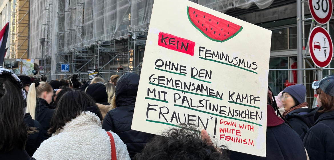 Poster at a protest saying: Kein Feminismus ohne den gemeinsamen Kampf mit palästinensischen Frauen*. Foto: Martje Abelmann